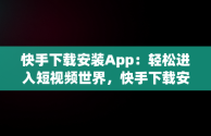 快手下载安装App：轻松进入短视频世界，快手下载安装2023最新版本手机桌面 