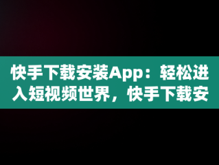 快手下载安装App：轻松进入短视频世界，快手下载安装2023最新版本手机桌面 