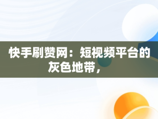 快手刷赞网：短视频平台的灰色地带， 