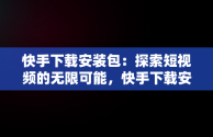 快手下载安装包：探索短视频的无限可能，快手下载安装包怎么删除 