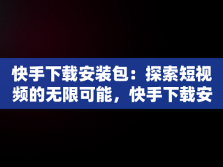 快手下载安装包：探索短视频的无限可能，快手下载安装包怎么删除 
