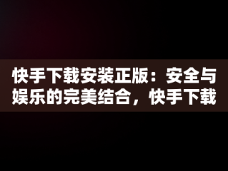 快手下载安装正版：安全与娱乐的完美结合，快手下载安装正版方法 