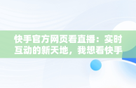 快手官方网页看直播：实时互动的新天地，我想看快手直播 