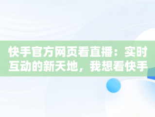 快手官方网页看直播：实时互动的新天地，我想看快手直播 