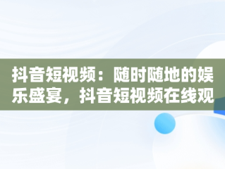 抖音短视频：随时随地的娱乐盛宴，抖音短视频在线观看抖音怎么看 