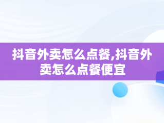 抖音外卖怎么点餐,抖音外卖怎么点餐便宜