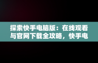 探索快手电脑版：在线观看与官网下载全攻略，快手电脑版在线观看视频官网下载安装 