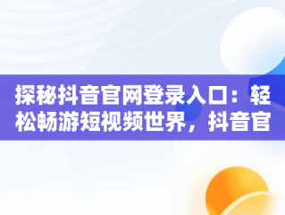 探秘抖音官网登录入口：轻松畅游短视频世界，抖音官网登陆入口 