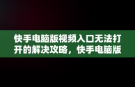 快手电脑版视频入口无法打开的解决攻略，快手电脑版在线观看视频入口打开不了怎么办 