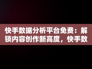 快手数据分析平台免费：解锁内容创作新高度，快手数据分析用什么软件 