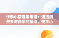 快手小店客服电话：连接消费者与商家的桥梁，快手小店客服电话24小时人工服务热线 