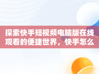 探索快手短视频电脑版在线观看的便捷世界，快手怎么在电脑上播放电影 