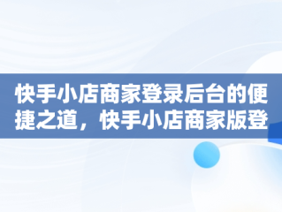 快手小店商家登录后台的便捷之道，快手小店商家版登录 