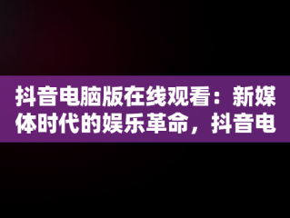 抖音电脑版在线观看：新媒体时代的娱乐革命，抖音电脑版在线观看官网 