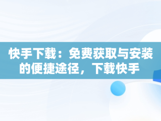 快手下载：免费获取与安装的便捷途径，下载快手 