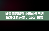 抖音国际版在中国的使用方法及体验分享，2021抖音国际版在中国怎么使用 