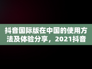 抖音国际版在中国的使用方法及体验分享，2021抖音国际版在中国怎么使用 