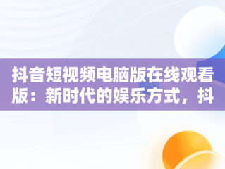 抖音短视频电脑版在线观看版：新时代的娱乐方式，抖音短视频电脑版2021 