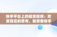 快手平台上的搞笑视频：欢笑背后的思考，我想看快手搞笑片 