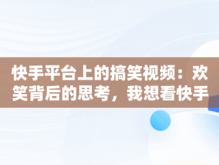 快手平台上的搞笑视频：欢笑背后的思考，我想看快手搞笑片 