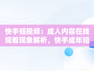 快手短视频：成人内容在线观看现象解析，快手成年短视频免费下载 