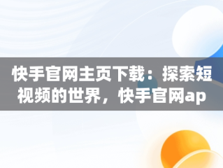 快手官网主页下载：探索短视频的世界，快手官网app 