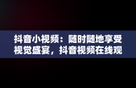 抖音小视频：随时随地享受视觉盛宴，抖音视频在线观看的软件 