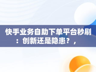 快手业务自助下单平台秒刷：创新还是隐患？， 
