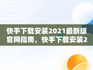 快手下载安装2021最新版官网指南，快手下载安装2020最新版官方官方 