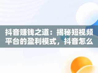 抖音赚钱之道：揭秘短视频平台的盈利模式，抖音怎么赚钱怎么操作的 