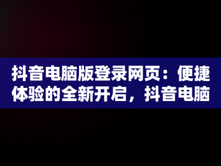 抖音电脑版登录网页：便捷体验的全新开启，抖音电脑登录网站 