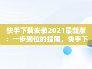 快手下载安装2021最新版：一步到位的指南，快手下载安装2020最新版方下载 