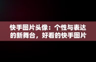 快手图片头像：个性与表达的新舞台，好看的快手图片头像 