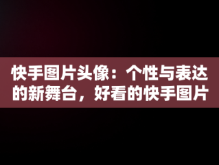 快手图片头像：个性与表达的新舞台，好看的快手图片头像 