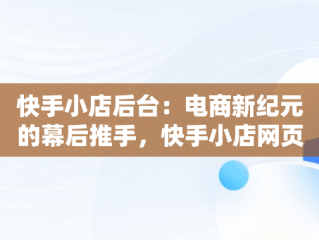 快手小店后台：电商新纪元的幕后推手，快手小店网页版登录入口 