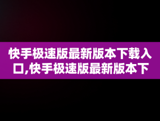 快手极速版最新版本下载入口,快手极速版最新版本下载