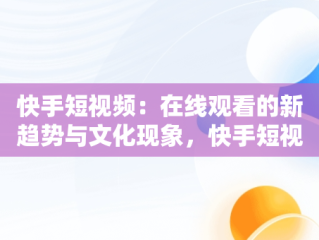 快手短视频：在线观看的新趋势与文化现象，快手短视频观看在线观看有记录吗 