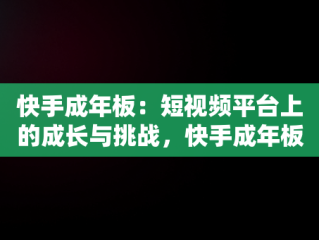 快手成年板：短视频平台上的成长与挑战，快手成年板太高 