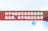 快手电脑版在线观看视频安装指南，快手电脑版在线观看视频安装不了 