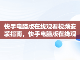 快手电脑版在线观看视频安装指南，快手电脑版在线观看视频安装不了 