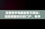 探索快手电脑版官方网站：短视频新时代的门户，快手电脑版官方网站在哪 