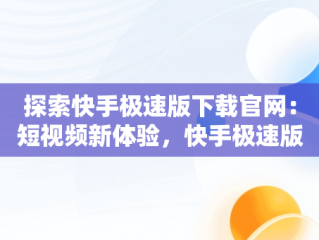 探索快手极速版下载官网：短视频新体验，快手极速版 免费下载 