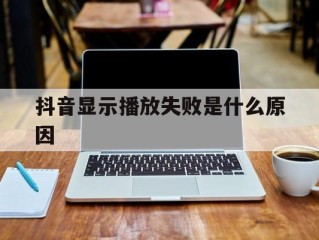 为什么抖音总是显示播放失败,抖音显示播放失败是什么原因