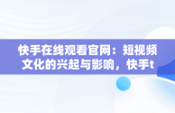 快手在线观看官网：短视频文化的兴起与影响，快手tv版本下载 