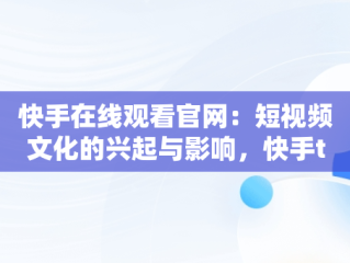 快手在线观看官网：短视频文化的兴起与影响，快手tv版本下载 