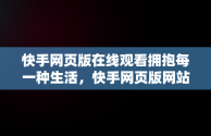 快手网页版在线观看拥抱每一种生活，快手网页版网站 