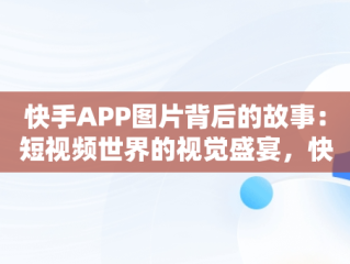 快手APP图片背后的故事：短视频世界的视觉盛宴，快手里图片 