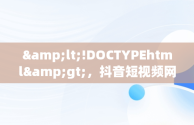 &lt;!DOCTYPEhtml&gt;，抖音短视频网页版在线观看搞笑直播 