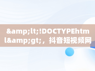 &lt;!DOCTYPEhtml&gt;，抖音短视频网页版在线观看搞笑直播 