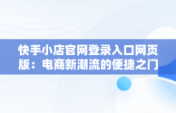 快手小店官网登录入口网页版：电商新潮流的便捷之门，快手小店网站 